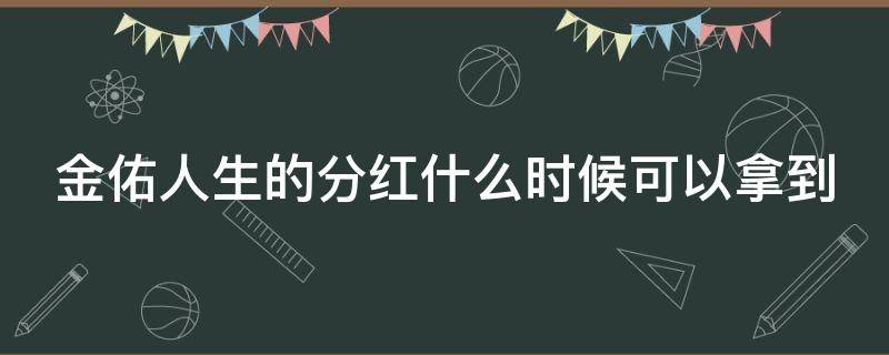 金佑人生的分红什么时候可以拿到（金佑人生2017版分红终身了可以拿多少钱）