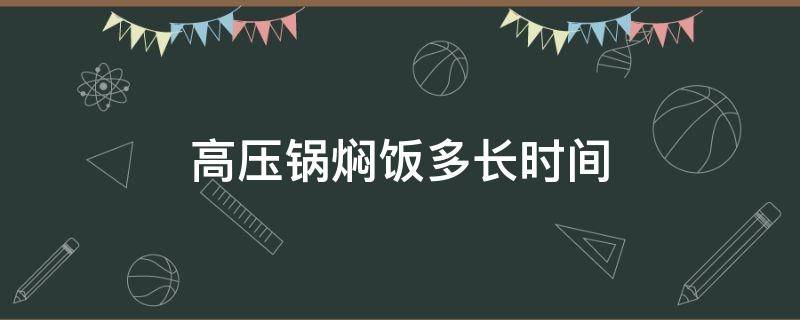 高压锅焖饭多长时间（高压锅焖饭多长时间好）