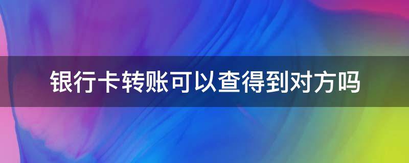 银行卡转账可以查得到对方吗（去银行能查出来转账给对方能查出对方银行卡的名字吗?）