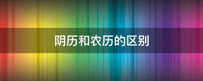 阴历和农历的区别（阳历和阴历和农历的区别）