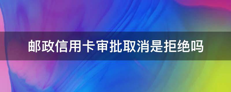 郵政信用卡審批取消是拒絕嗎（郵政快遞的信用卡拒收可以嗎）