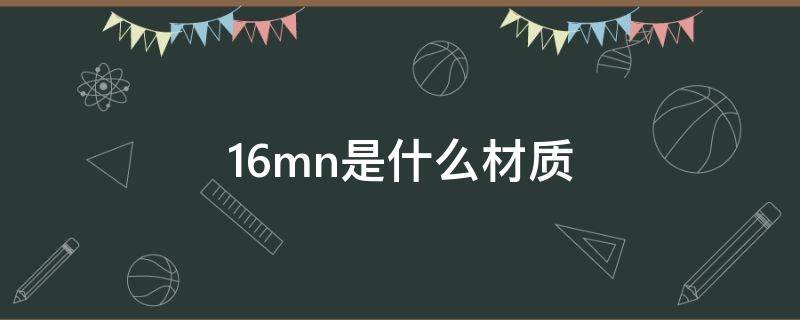 16mn是什么材質(zhì)（16mn是什么材質(zhì)用什么焊條）