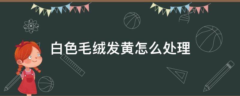 白色毛絨發(fā)黃怎么處理 白色皮毛發(fā)黃怎么辦