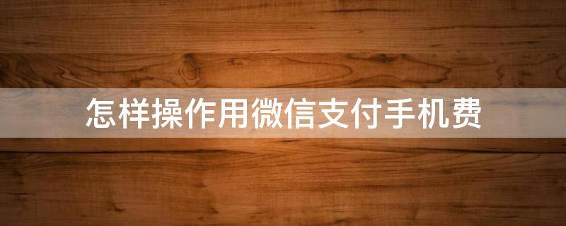 怎样操作用微信支付手机费 微信怎么支付手机费