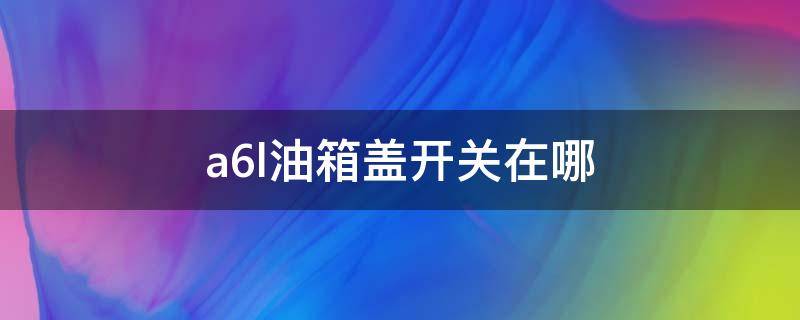 a6l油箱盖开关在哪（奥迪a6油箱盖开关在哪里）