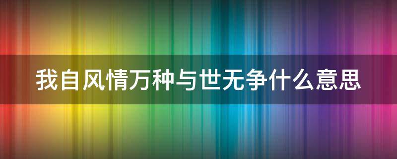 我自风情万种与世无争什么意思（我自风情万种与世无争的意思是什么句）