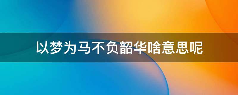 以夢為馬不負(fù)韶華啥意思呢（以夢為馬不負(fù)韶華啥意思）