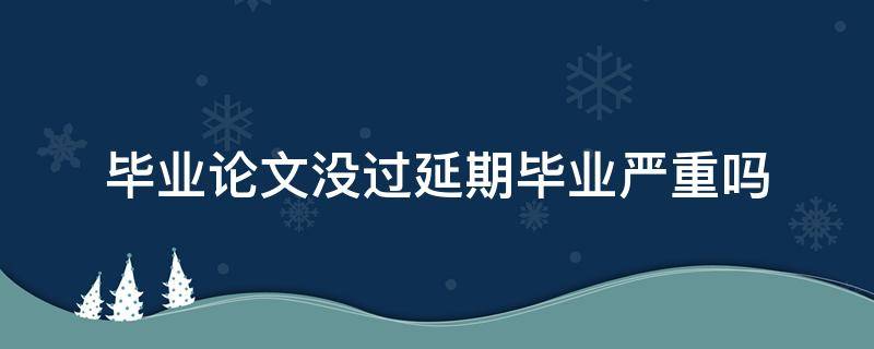 畢業(yè)論文沒過延期畢業(yè)嚴(yán)重嗎（研究生畢業(yè)論文沒過延期畢業(yè)嚴(yán)重嗎）