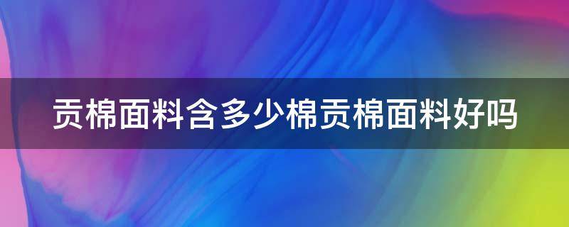 貢棉面料含多少棉貢棉面料好嗎 貢棉的成分是什么