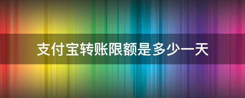 支付宝转账限额是多少一天 支付宝转账支付宝限额是多少一天