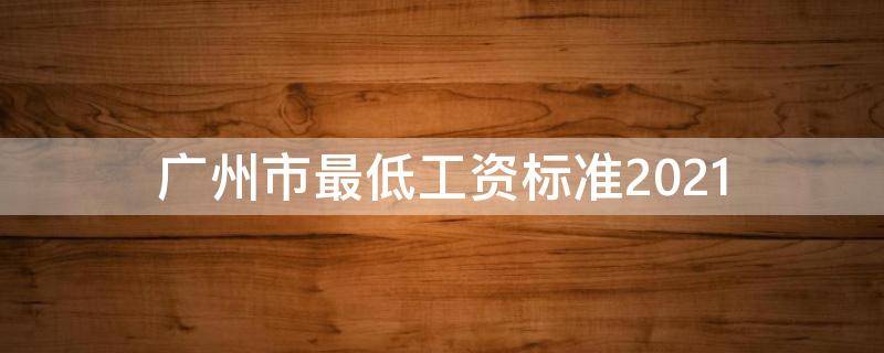 广州市最低工资标准2021（广州市最低工资标准2021基本工资）