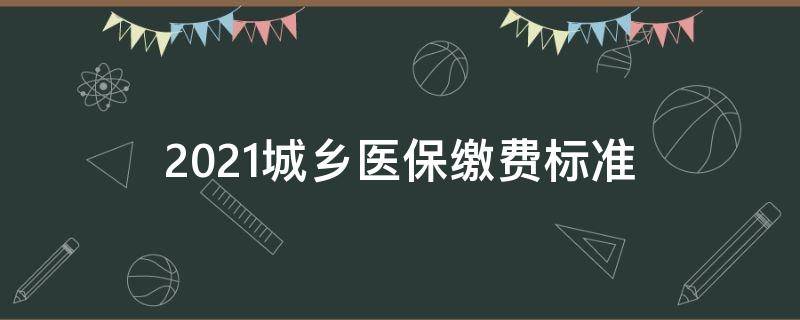 2021城鄉(xiāng)醫(yī)保繳費(fèi)標(biāo)準(zhǔn) 2021城鄉(xiāng)居民醫(yī)保繳費(fèi)標(biāo)準(zhǔn)