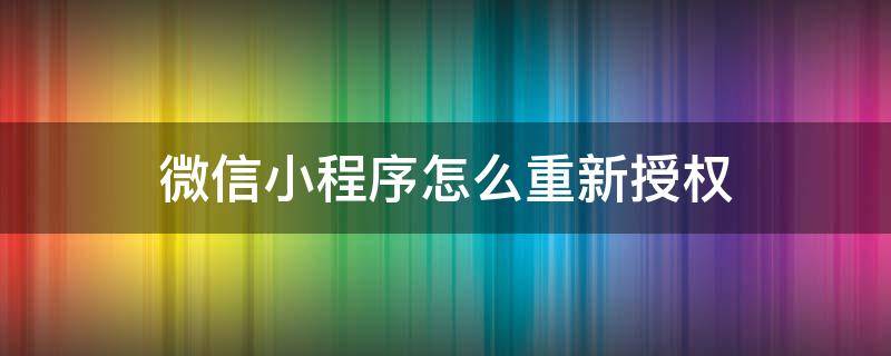 微信小程序怎么重新授權（微信小程序怎么重新授權只有位置信息）