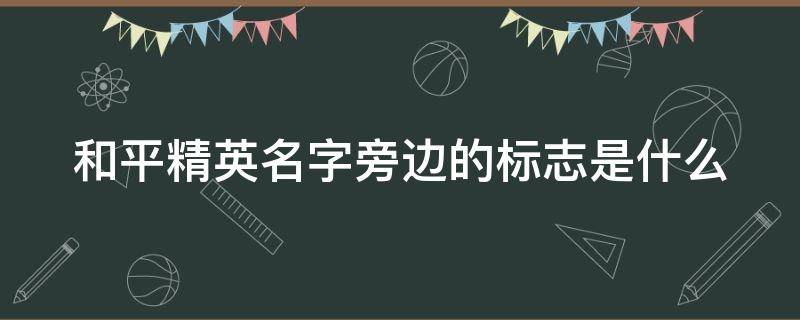 和平精英名字旁邊的標(biāo)志是什么（和平精英名字旁邊有個牌子是什么）