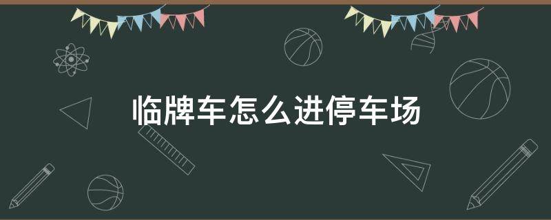 臨牌車怎么進停車場 臨牌車怎樣進停車場