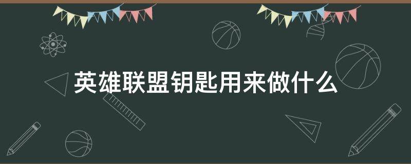 英雄联盟钥匙用来做什么（英雄联盟钥匙用来干什么）