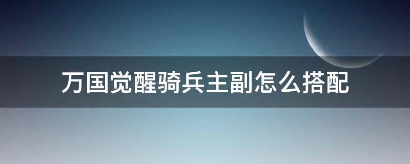 萬(wàn)國(guó)覺(jué)醒騎兵主副怎么搭配 萬(wàn)國(guó)覺(jué)醒主副將怎么搭配