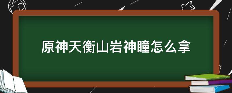 原神天衡山岩神瞳怎么拿 原神天衡山下的岩神瞳