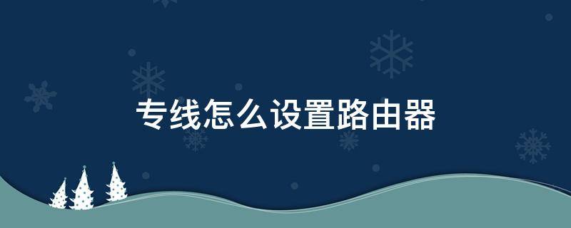 专线怎么设置路由器（专线怎样设置路由器）