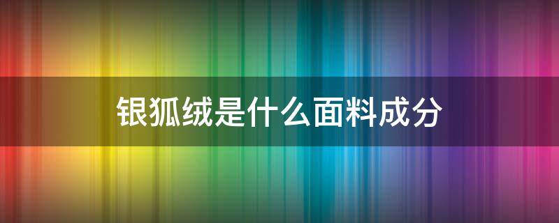 銀狐絨是什么面料成分 銀狐絨是什么面料缺點是什么