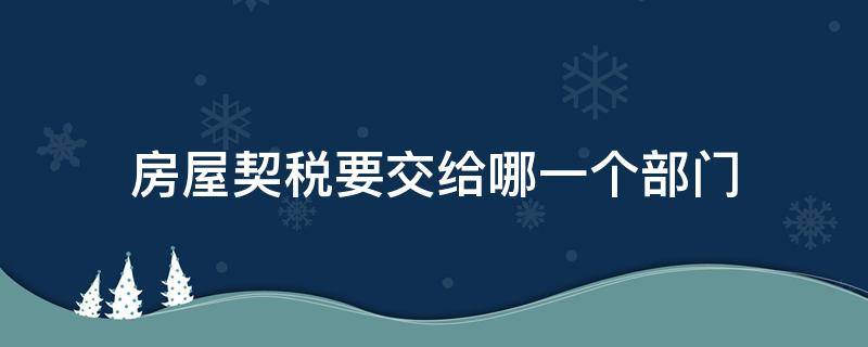 房屋契稅要交給哪一個部門 房產(chǎn)契稅交給什么部門