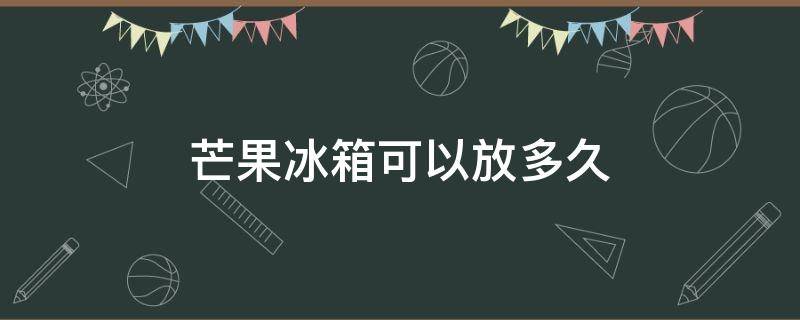 芒果冰箱可以放多久 芒果冰箱能放多久