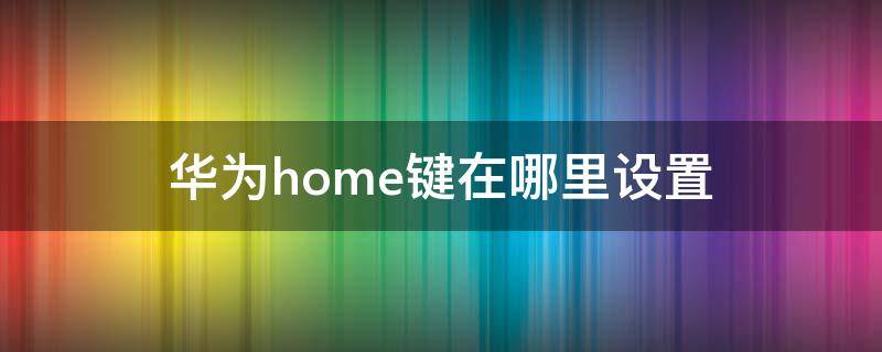 華為home鍵在哪里設(shè)置（華為home鍵設(shè)置方法）