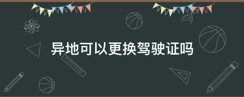 异地可以更换驾驶证吗 异地可以更换驾驶证吗?