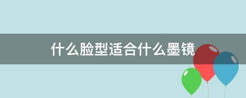 什么脸型适合什么墨镜（什么脸型适合什么样的墨镜）