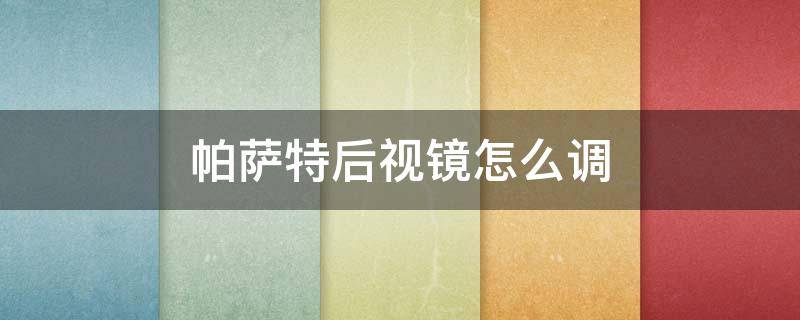 帕薩特后視鏡怎么調 帕薩特后視鏡怎么調不動