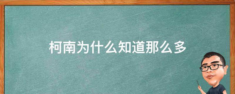 柯南为什么知道那么多（柯南作者怎么知道这么多）