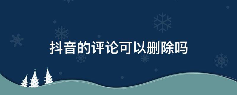 抖音的評論可以刪除嗎 抖音評論可以刪除嗎