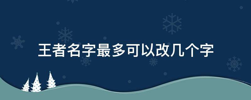 王者名字最多可以改幾個字 王者名字最多可以改幾個字和字母混合