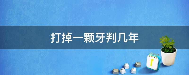 打掉一顆牙判幾年（故意打掉一顆牙判多少年呢）