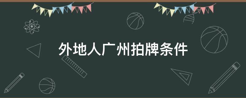 外地人广州拍牌条件 外地人广州拍牌条件2020