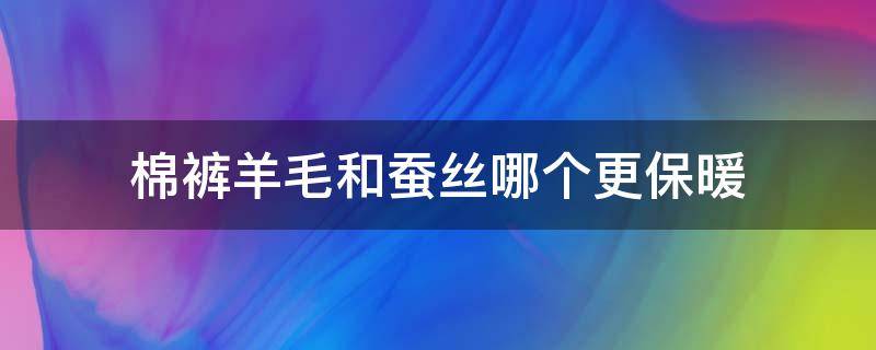 棉裤羊毛和蚕丝哪个更保暖 蚕丝棉裤和羊绒棉裤哪个更保暖