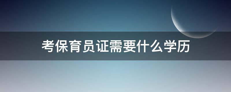 考保育员证需要什么学历 保育员需要什么学历