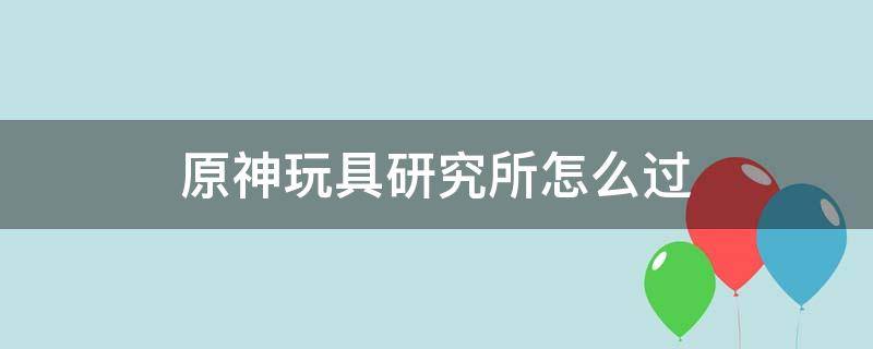 原神玩具研究所怎么過 原神玩具研究所秘境