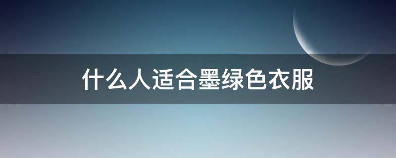 什么人適合墨綠色衣服（墨綠色適合什么人穿）