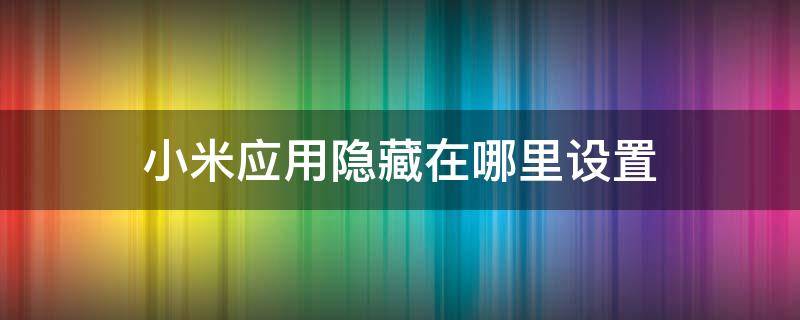 小米應(yīng)用隱藏在哪里設(shè)置 小米手機(jī)應(yīng)用隱藏在哪里設(shè)置