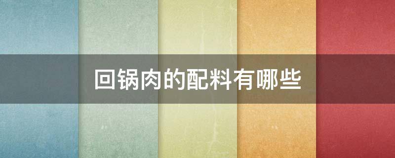 回锅肉的配料有哪些 回锅肉的配料有哪些?做法是什么?