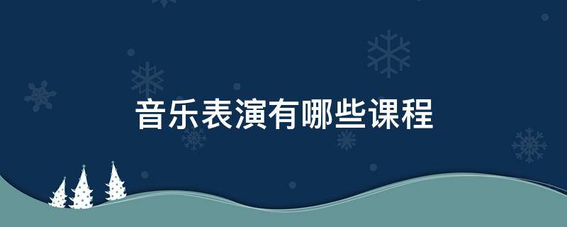 音樂表演有哪些課程 音樂表演的課程有哪些