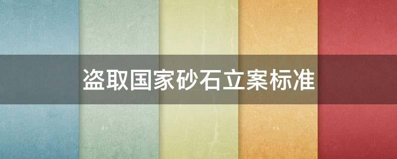 盗取国家砂石立案标准 盗取国家砂石要怎么判刑