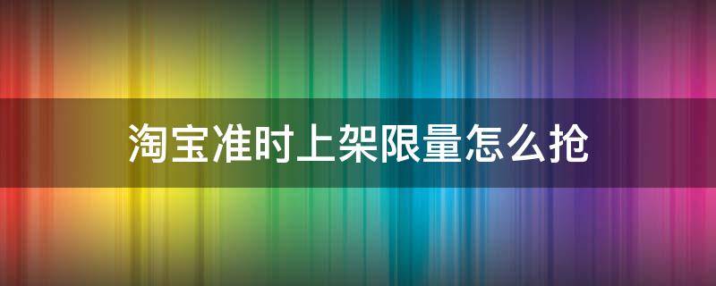 淘宝准时上架限量怎么抢 卖家准时上架限量怎么抢