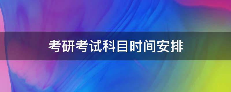 考研考试科目时间安排 考研考试科目时间安排2022