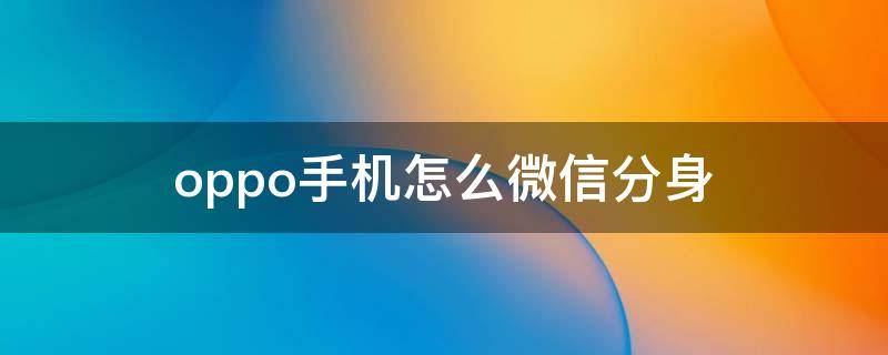 oppo手機怎么微信分身（oppo手機微信分身怎么弄）