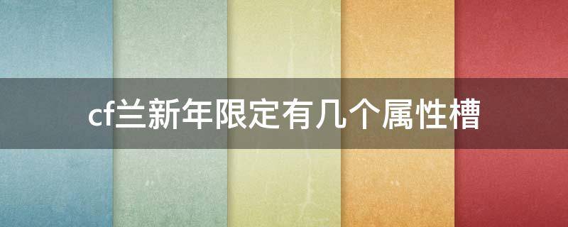 cf蘭新年限定有幾個屬性槽（cf蘭新年限定和新春蘭）