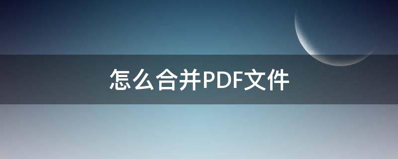 怎么合并PDF文件 怎么合并pdf文件免费