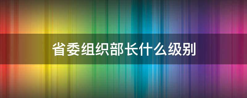 省委组织部长什么级别 辽宁省委组织部长什么级别