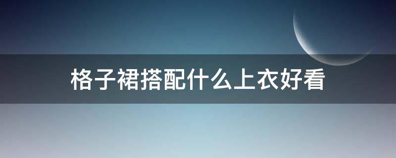 格子裙搭配什么上衣好看（咖色格子裙搭配什么上衣好看）